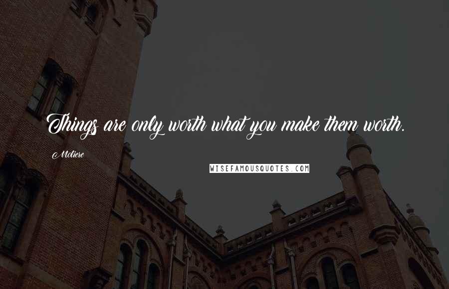 Moliere Quotes: Things are only worth what you make them worth.