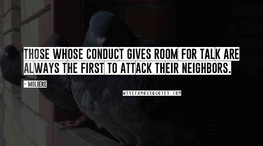 Moliere Quotes: Those whose conduct gives room for talk are always the first to attack their neighbors.