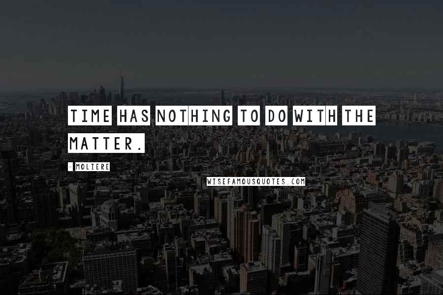 Moliere Quotes: Time has nothing to do with the matter.