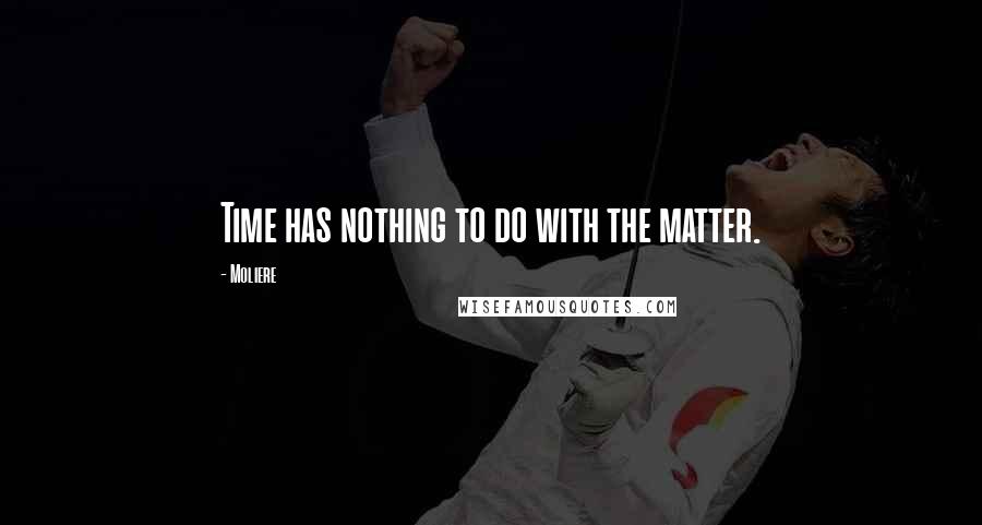 Moliere Quotes: Time has nothing to do with the matter.