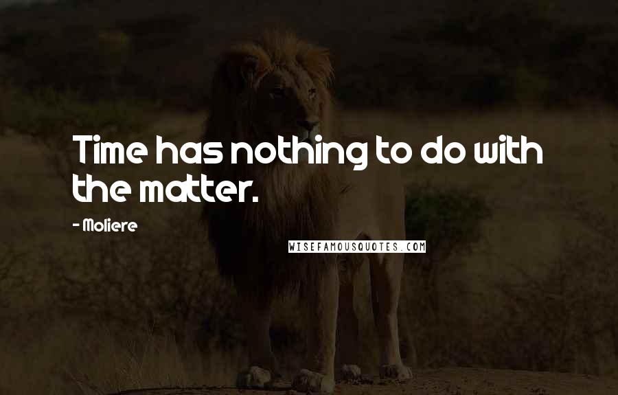 Moliere Quotes: Time has nothing to do with the matter.