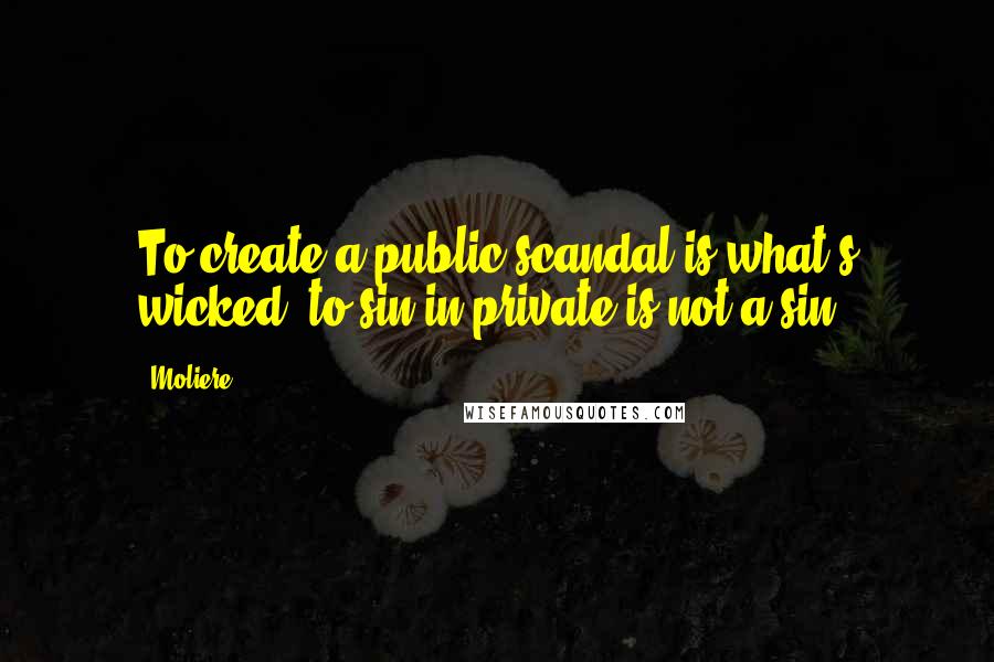 Moliere Quotes: To create a public scandal is what's wicked; to sin in private is not a sin.