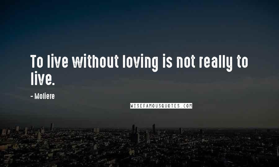 Moliere Quotes: To live without loving is not really to live.
