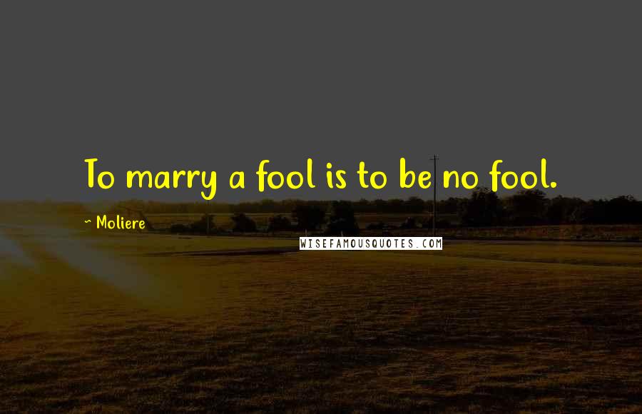 Moliere Quotes: To marry a fool is to be no fool.