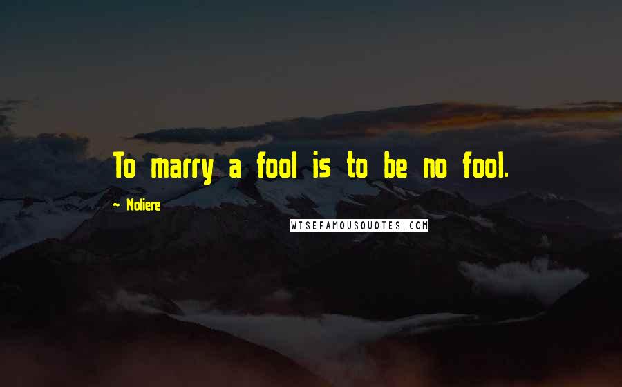 Moliere Quotes: To marry a fool is to be no fool.