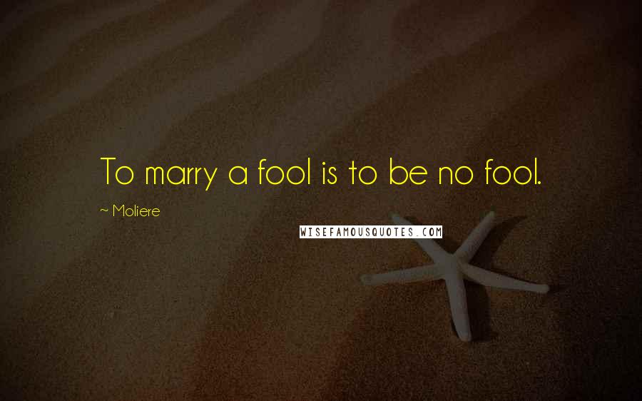 Moliere Quotes: To marry a fool is to be no fool.