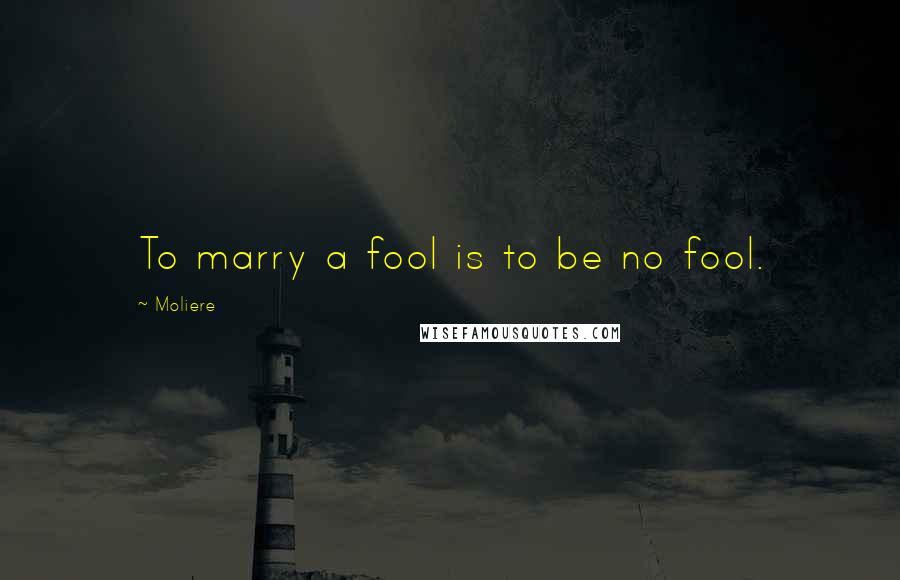 Moliere Quotes: To marry a fool is to be no fool.