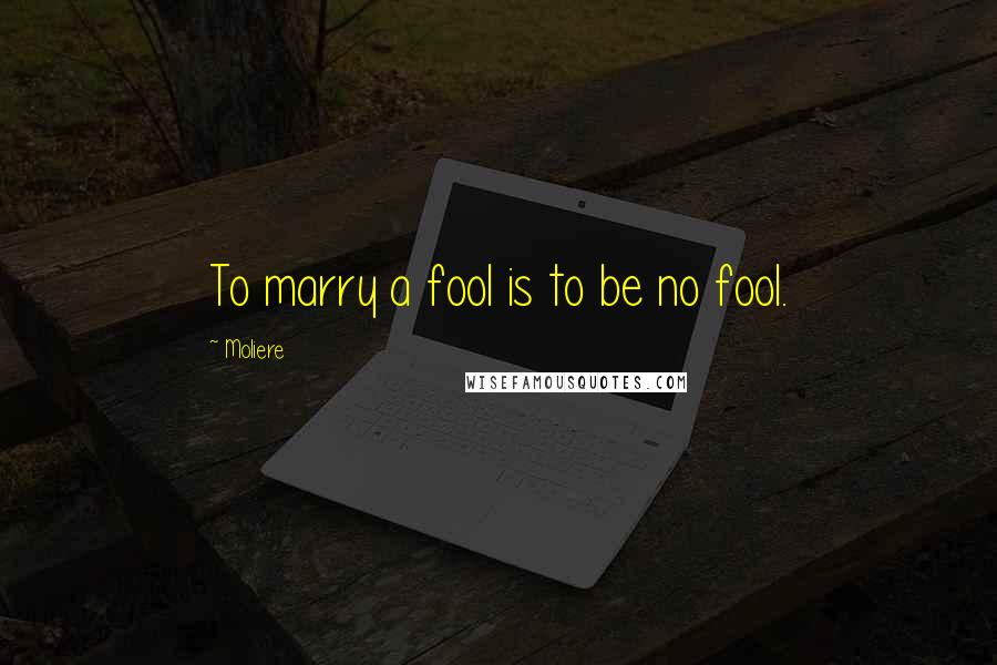 Moliere Quotes: To marry a fool is to be no fool.