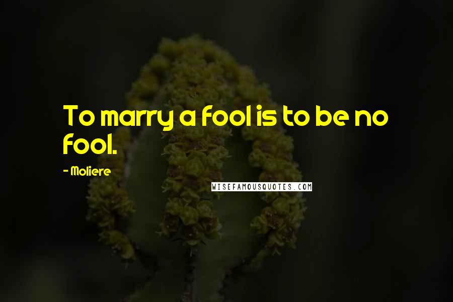 Moliere Quotes: To marry a fool is to be no fool.