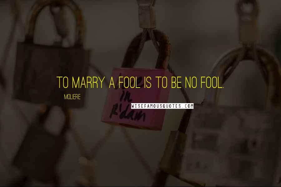 Moliere Quotes: To marry a fool is to be no fool.