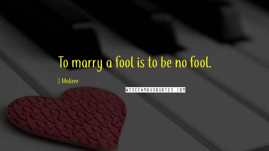 Moliere Quotes: To marry a fool is to be no fool.
