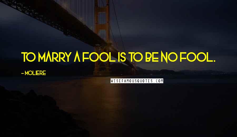 Moliere Quotes: To marry a fool is to be no fool.