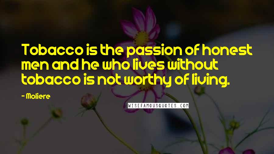 Moliere Quotes: Tobacco is the passion of honest men and he who lives without tobacco is not worthy of living.