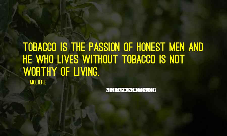 Moliere Quotes: Tobacco is the passion of honest men and he who lives without tobacco is not worthy of living.