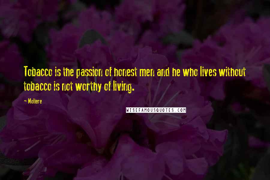 Moliere Quotes: Tobacco is the passion of honest men and he who lives without tobacco is not worthy of living.