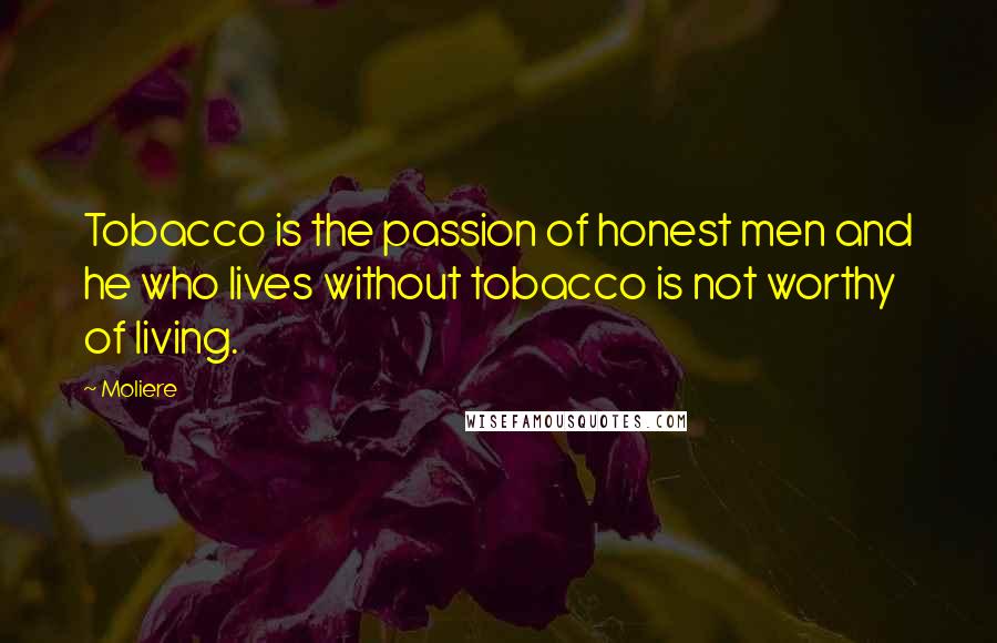 Moliere Quotes: Tobacco is the passion of honest men and he who lives without tobacco is not worthy of living.