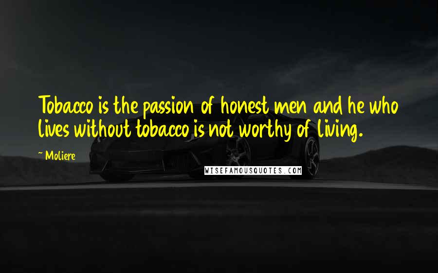 Moliere Quotes: Tobacco is the passion of honest men and he who lives without tobacco is not worthy of living.