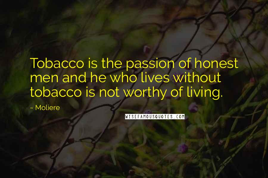 Moliere Quotes: Tobacco is the passion of honest men and he who lives without tobacco is not worthy of living.