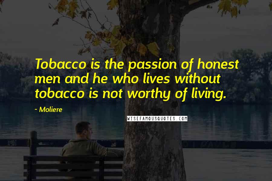 Moliere Quotes: Tobacco is the passion of honest men and he who lives without tobacco is not worthy of living.