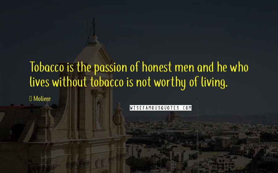 Moliere Quotes: Tobacco is the passion of honest men and he who lives without tobacco is not worthy of living.