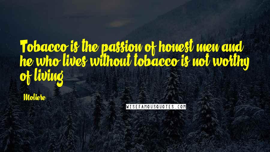 Moliere Quotes: Tobacco is the passion of honest men and he who lives without tobacco is not worthy of living.