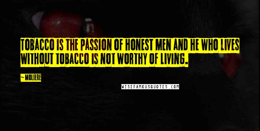 Moliere Quotes: Tobacco is the passion of honest men and he who lives without tobacco is not worthy of living.