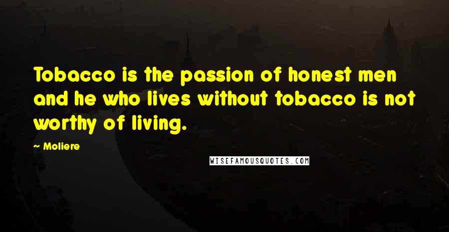 Moliere Quotes: Tobacco is the passion of honest men and he who lives without tobacco is not worthy of living.