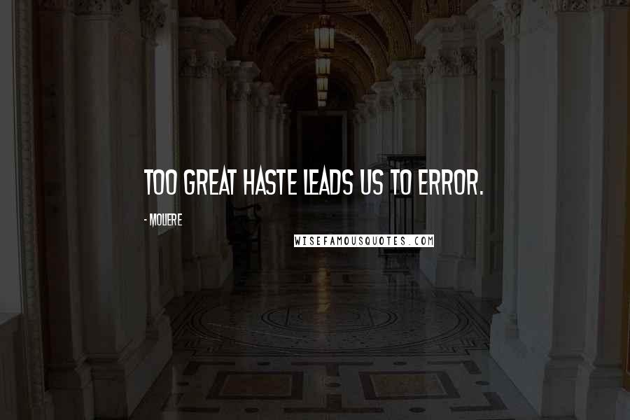 Moliere Quotes: Too great haste leads us to error.