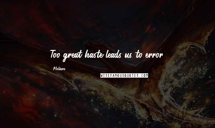 Moliere Quotes: Too great haste leads us to error.