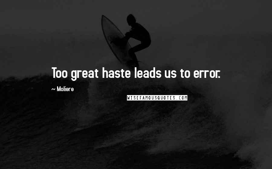 Moliere Quotes: Too great haste leads us to error.