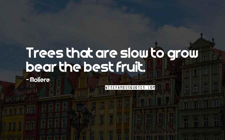 Moliere Quotes: Trees that are slow to grow bear the best fruit.