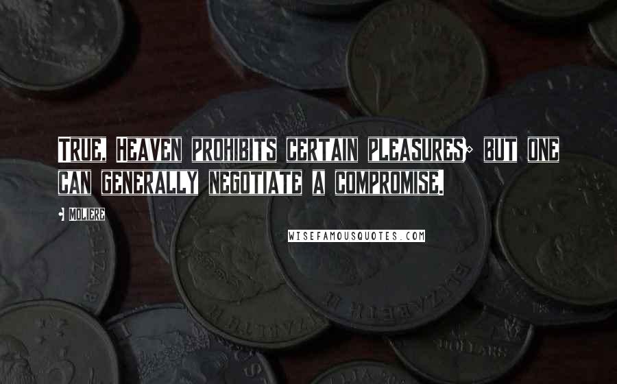 Moliere Quotes: True, Heaven prohibits certain pleasures; but one can generally negotiate a compromise.