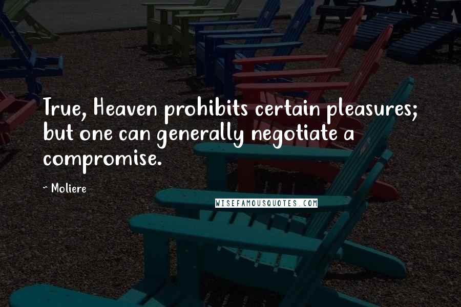 Moliere Quotes: True, Heaven prohibits certain pleasures; but one can generally negotiate a compromise.