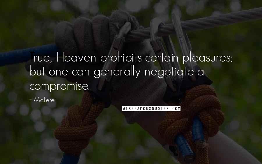 Moliere Quotes: True, Heaven prohibits certain pleasures; but one can generally negotiate a compromise.