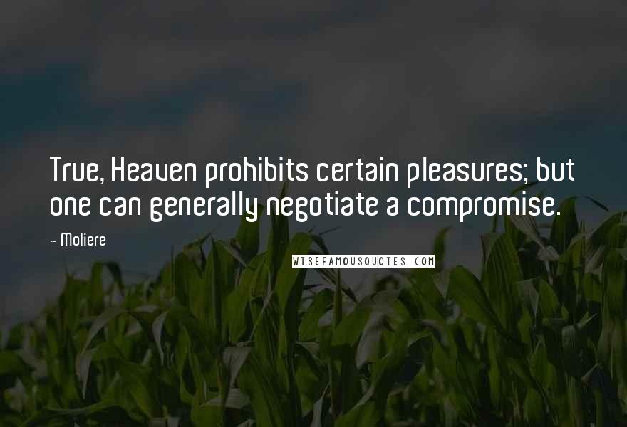 Moliere Quotes: True, Heaven prohibits certain pleasures; but one can generally negotiate a compromise.