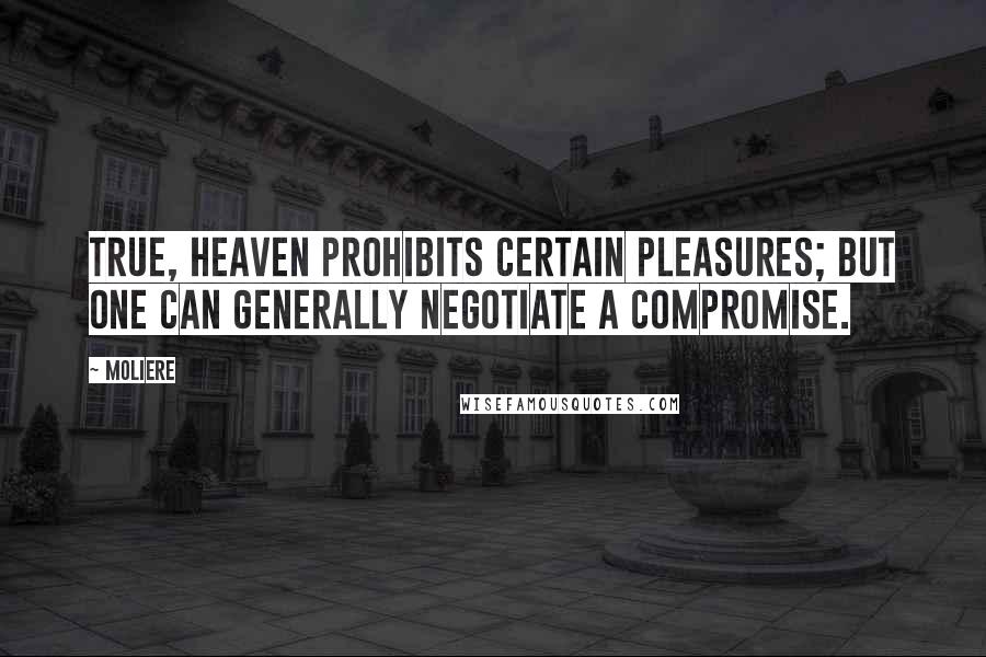 Moliere Quotes: True, Heaven prohibits certain pleasures; but one can generally negotiate a compromise.