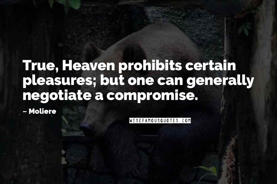 Moliere Quotes: True, Heaven prohibits certain pleasures; but one can generally negotiate a compromise.