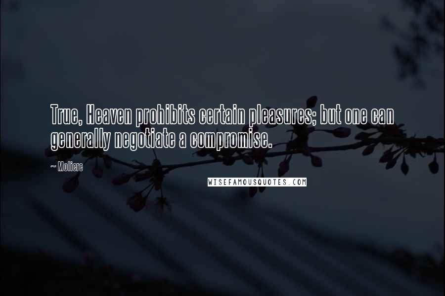 Moliere Quotes: True, Heaven prohibits certain pleasures; but one can generally negotiate a compromise.