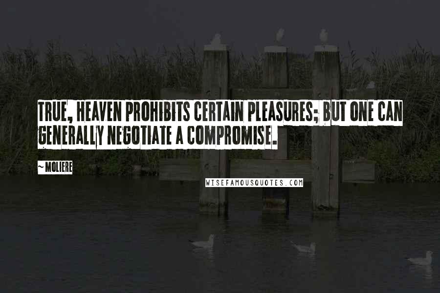 Moliere Quotes: True, Heaven prohibits certain pleasures; but one can generally negotiate a compromise.