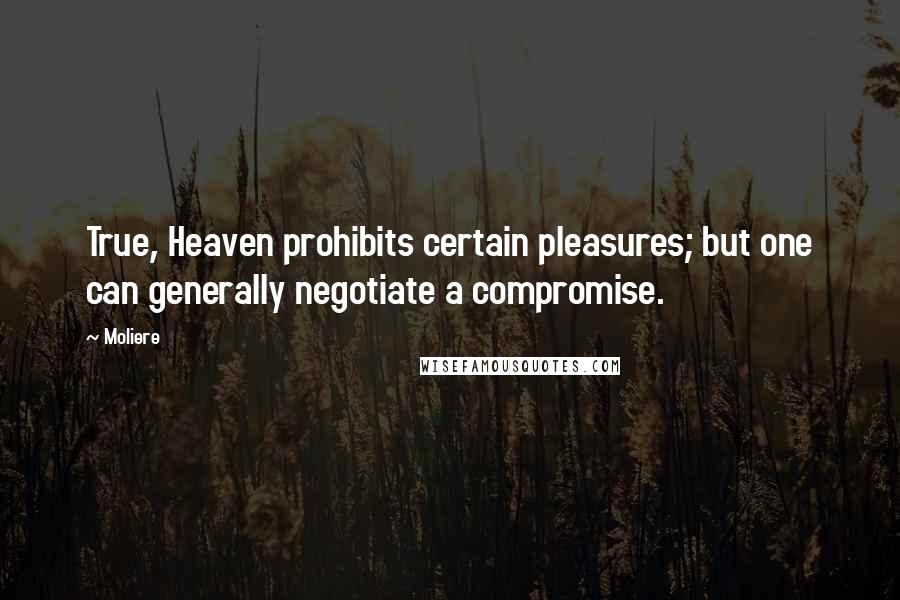 Moliere Quotes: True, Heaven prohibits certain pleasures; but one can generally negotiate a compromise.