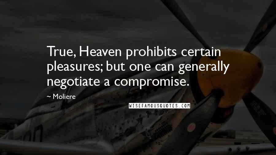 Moliere Quotes: True, Heaven prohibits certain pleasures; but one can generally negotiate a compromise.