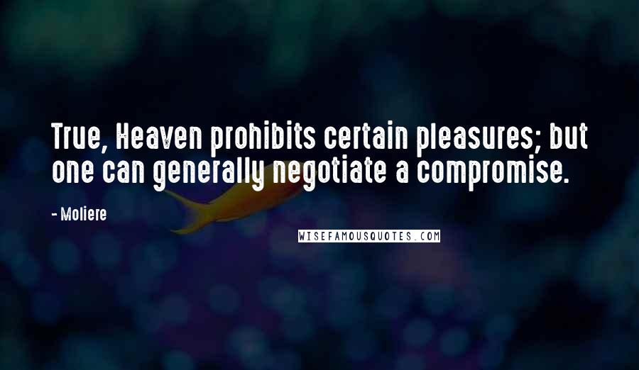 Moliere Quotes: True, Heaven prohibits certain pleasures; but one can generally negotiate a compromise.