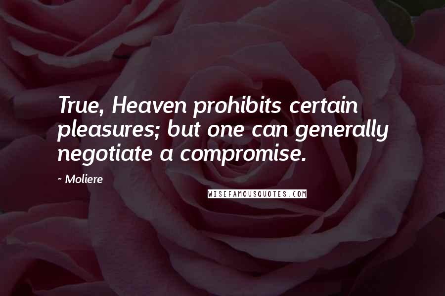 Moliere Quotes: True, Heaven prohibits certain pleasures; but one can generally negotiate a compromise.