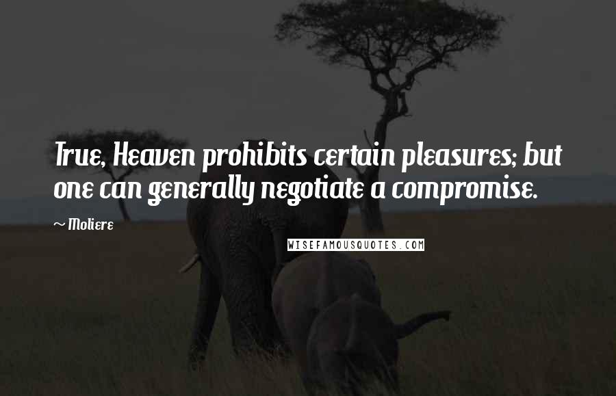 Moliere Quotes: True, Heaven prohibits certain pleasures; but one can generally negotiate a compromise.