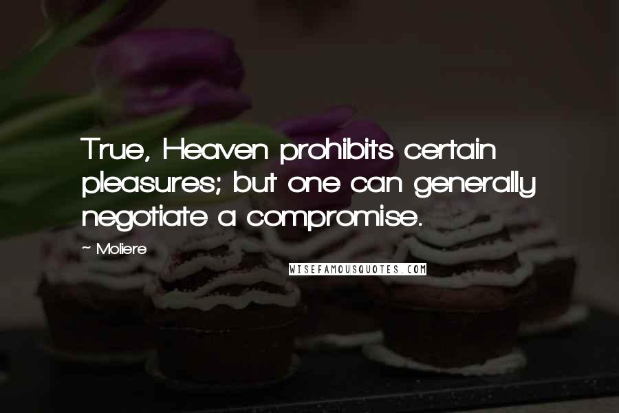 Moliere Quotes: True, Heaven prohibits certain pleasures; but one can generally negotiate a compromise.