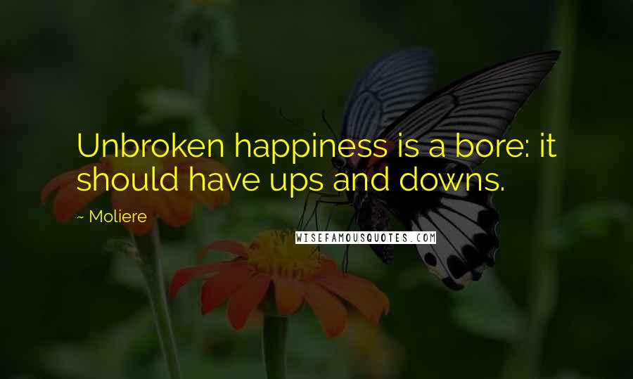 Moliere Quotes: Unbroken happiness is a bore: it should have ups and downs.