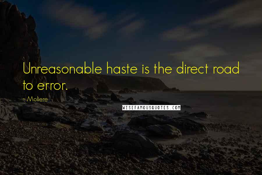 Moliere Quotes: Unreasonable haste is the direct road to error.