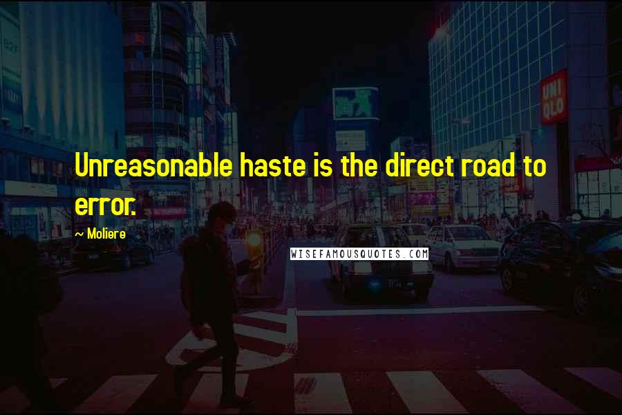 Moliere Quotes: Unreasonable haste is the direct road to error.