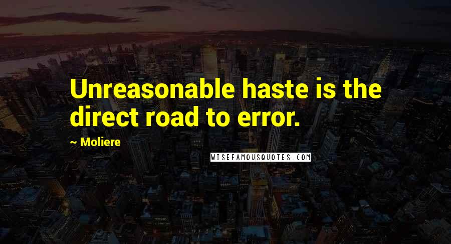 Moliere Quotes: Unreasonable haste is the direct road to error.