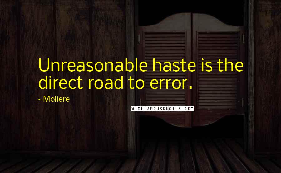 Moliere Quotes: Unreasonable haste is the direct road to error.